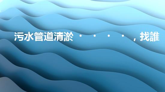 污水管道清淤，找誰(shuí)能救命？ - 副本